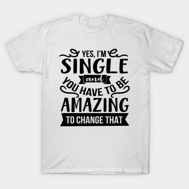 Yes I'm Single And You Have To Be Amazing To Change That T-Shirt by Rise And Design